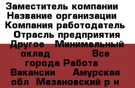 Заместитель компании › Название организации ­ Компания-работодатель › Отрасль предприятия ­ Другое › Минимальный оклад ­ 35 000 - Все города Работа » Вакансии   . Амурская обл.,Мазановский р-н